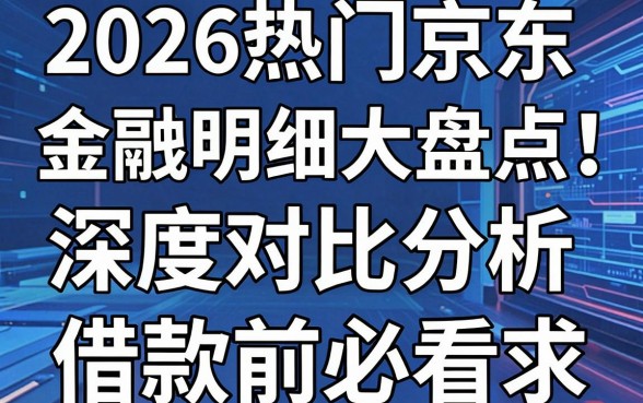 2026热门京东金融借钱明细大盘点!深度对比分析,借款前必看