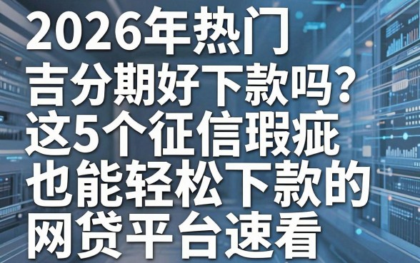 2026年热门吉分期好下款吗？这5个征信瑕疵也能轻松下款的网贷平台速看