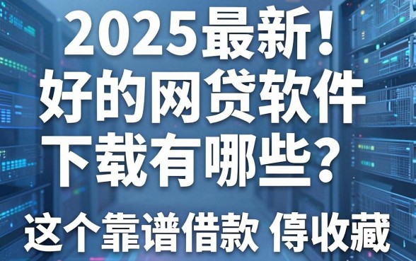 2025最新！好的网贷软件下载有哪些？这5个靠谱借款平台值得收藏！