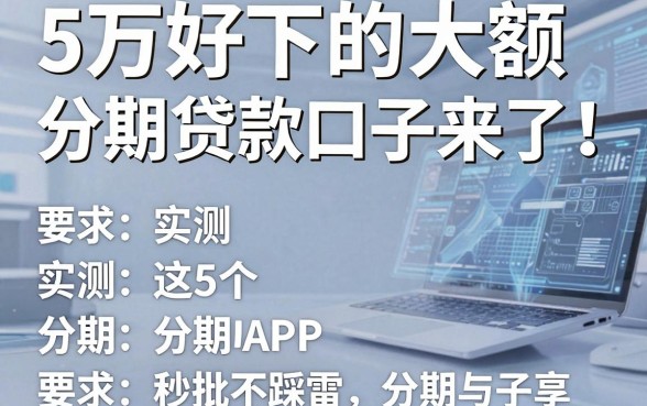 5万好下的大额分期贷款口子来了!实测这5个分期APP秒批不踩雷