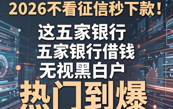 2026不看征信秒下款！这五家银行借钱无视黑白户，热门到爆