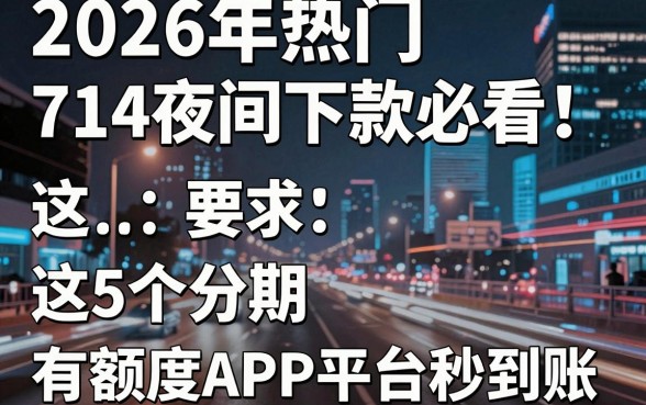 2026年热门714夜间下款必看！这5个分期有额度APP平台秒到账