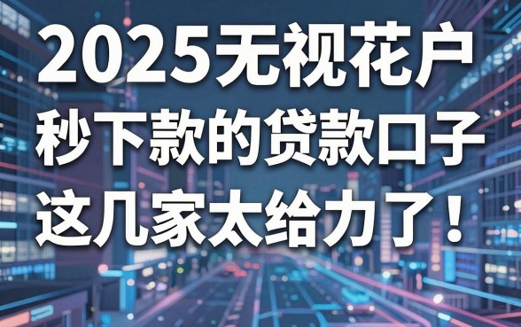 2025无视花户秒下款的贷款口子,这几家太给力了!