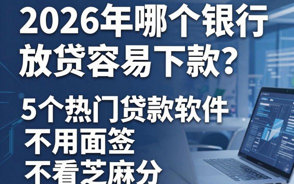 2026年哪个银行放贷容易下款?这5个热门贷款软件不用面签、不看芝麻分