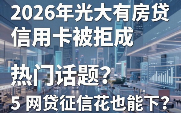 2026年光大有房贷信用卡被拒成热门话题?这5个网贷征信花也能下!