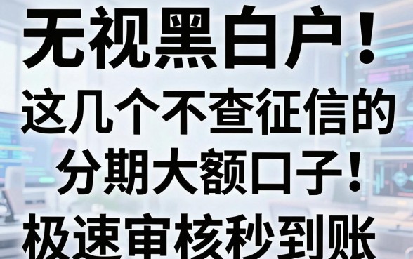 无视黑白户!这几个不查征信的分期大额口子,极速审核秒到账