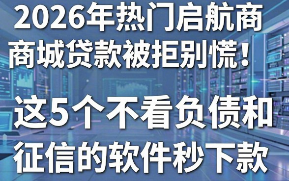 2026年热门启航商城贷款被拒别慌！这5个不看负债和征信的软件秒下款