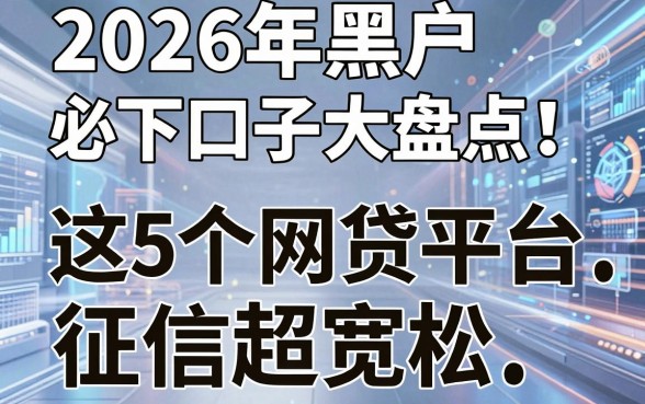 2026年黑户必下口子大盘点！这5个网贷平台征信超宽松