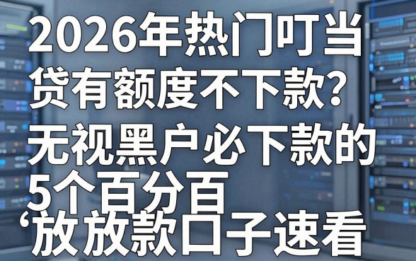 2026年热门叮当贷有额度不下款?无视黑户必下款的5个百分百放款口子速看