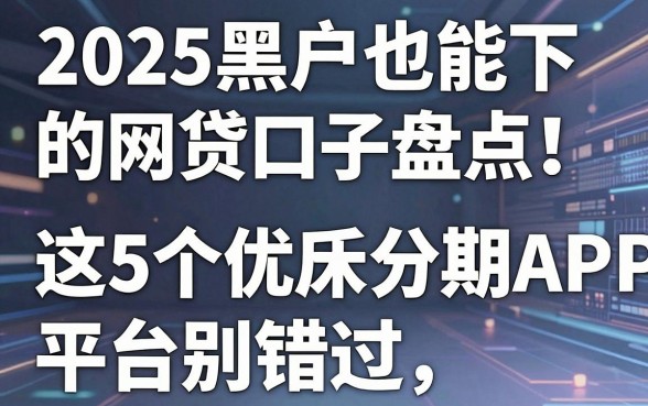 2025黑户也能下的网贷口子盘点!这5个优质分期APP平台别错过