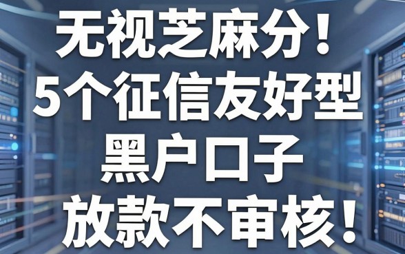 无视芝麻分!5个征信友好型黑户口子,直接放款不审核