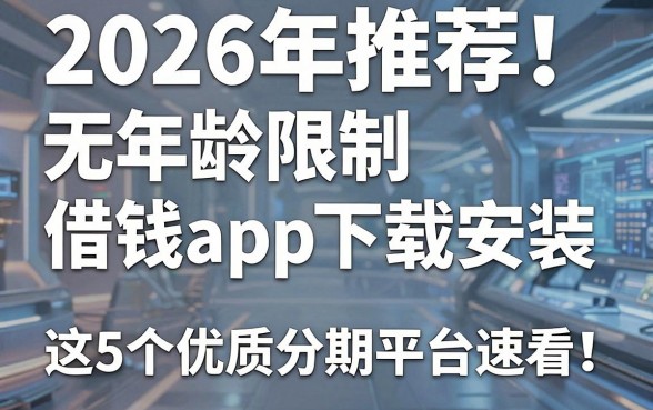 2026年推荐！无年龄限制借钱app下载安装，这5个优质分期平台速看