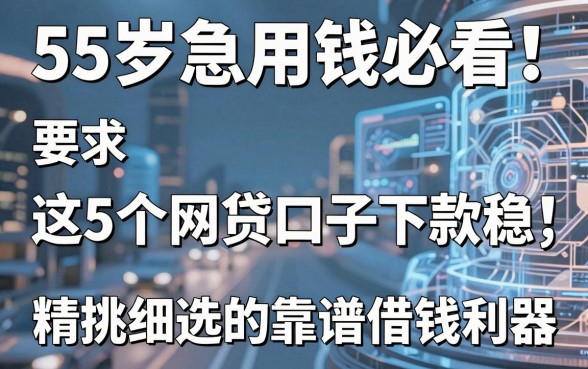 55岁急用钱必看!这5个网贷口子下款稳,精挑细选的靠谱借钱利器