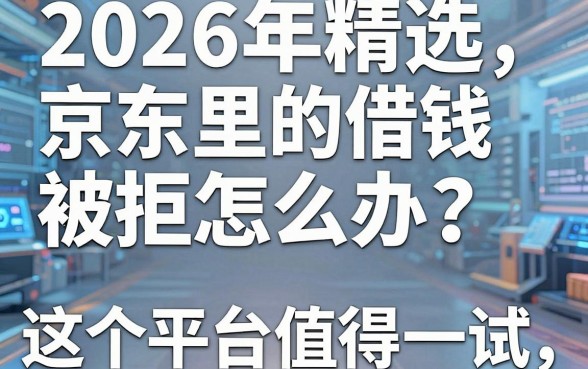 2026年精选：京东里的借钱被拒怎么办？这5个平台绝对值得一试！