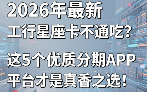 2026年最新工行星座卡不通吃?这5个优质分期APP平台才是真香之选!