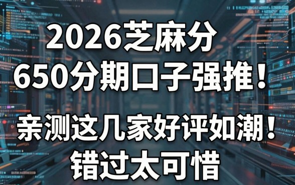 2026芝麻分650分期口子强推!亲测这几家好评如潮,错过太可惜