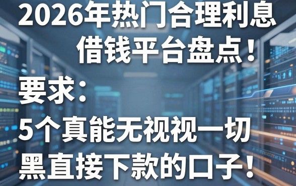 2026年热门合理利息借钱平台盘点:5个真能无视一切黑直接下款的口子