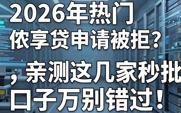 2026年热门侬享贷申请被拒?亲测这几家秒批口子千万别错过!