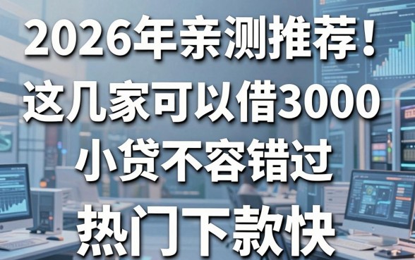 2026年亲测推荐!这几家可以借3000的小贷不容错过,热门下款快