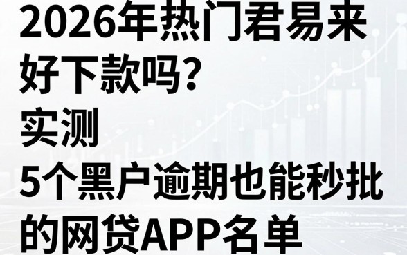 2026年热门君易来好下款吗?实测5个黑户逾期也能秒批的网贷APP名单