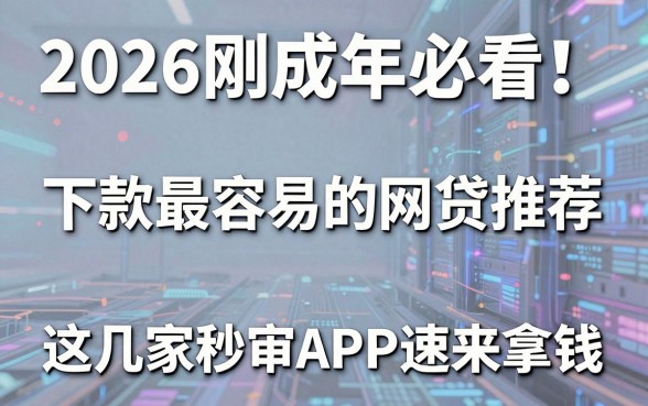 2026刚成年必看!下款最容易的网贷推荐,这几家秒审APP速来拿钱