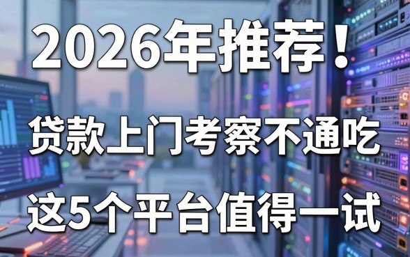 2026年推荐!贷款上门考察不通吃,这5个平台值得一试