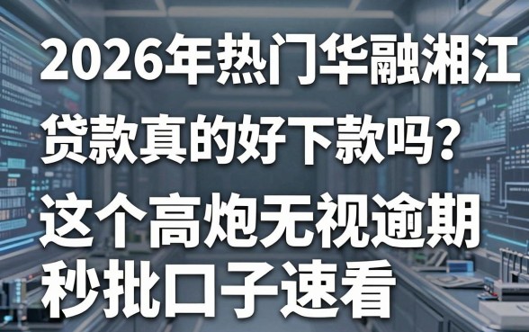 2026年热门华融湘江贷款真的好下款吗?这5个高炮无视逾期秒批口子速看