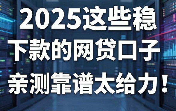 2025这些稳定下款的网贷口子,亲测靠谱太给力了!