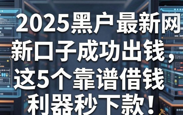 2025黑户最新网贷新口子成功出钱，这5个靠谱借钱利器秒下款！