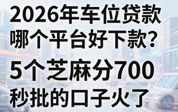 2026年车位贷款哪个平台好下款？这5个芝麻分700秒批的口子火了！