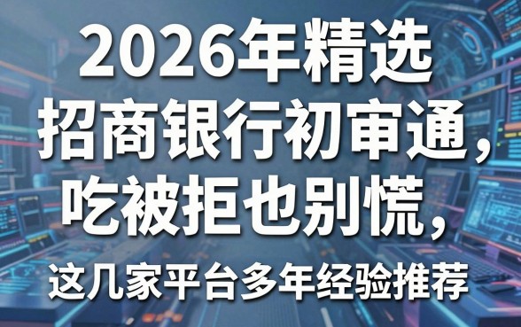 2026年精选：招商银行初审通吃被拒也别慌，这几家平台多年经验推荐！