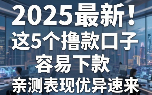 2025最新!这5个撸款口子容易下款,亲测表现优异速来!