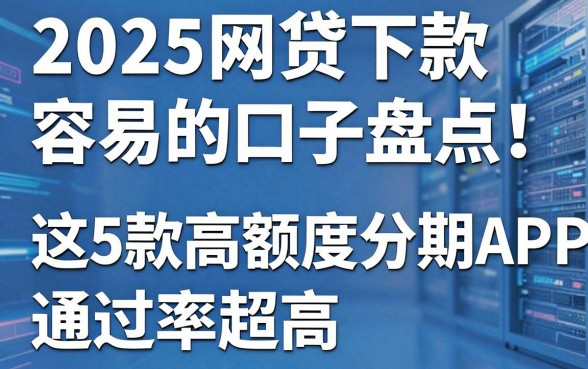 2025网贷下款容易的口子盘点!这5款高额度分期APP通过率超高
