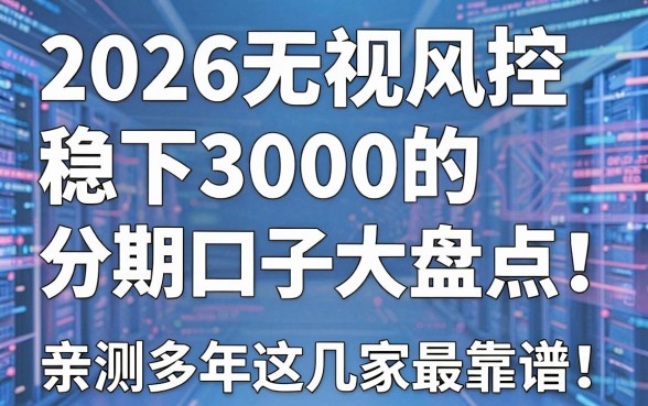 2026无视风控稳下3000的分期口子大盘点!亲测多年这几家最靠谱