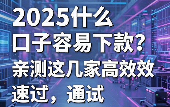 2025什么口子容易下款？亲测这几家高效通过，速试！