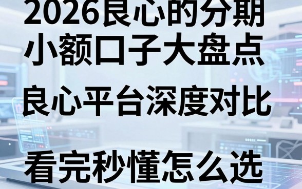 2026良心的分期小额口子大盘点，良心平台深度对比，看完秒懂怎么选！
