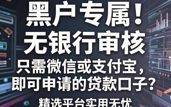 黑户专属!无银行审核、只需微信或支付宝即可申请的贷款口子,精选平台实用无忧