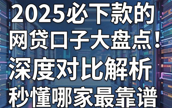 2025必下款的网贷口子大盘点!深度对比解析,秒懂哪家最靠谱