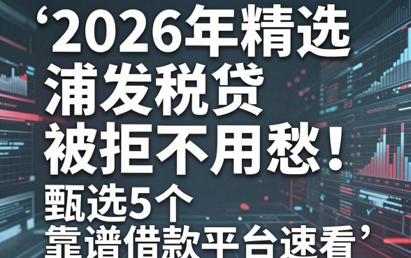 2026年精选:浦发税贷被拒不用愁!甄选5个靠谱借款平台速看