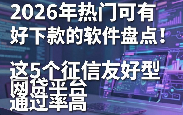 2026年热门可有好下款的软件盘点!这5个征信友好型网贷平台通过率高
