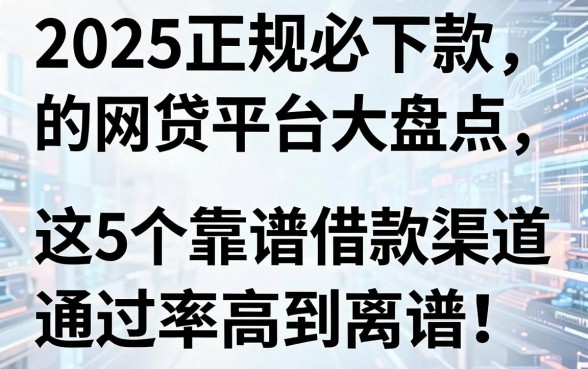 2025正规必下款的网贷平台大盘点,这5个靠谱借款渠道通过率高到离谱!