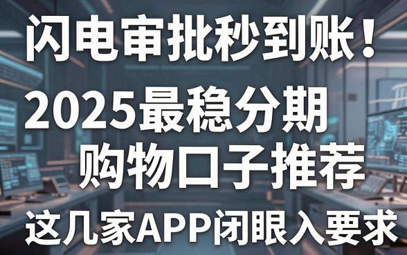 闪电审批秒到账!2025最稳分期购物口子推荐,这几家APP闭眼入