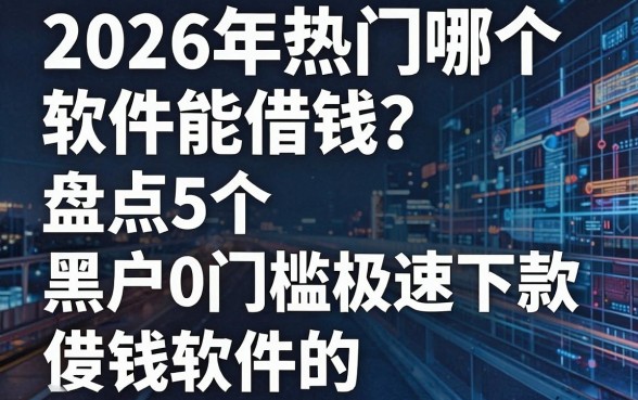 2026年热门哪个软件能借钱?盘点5个黑户0门槛极速下款的借钱软件