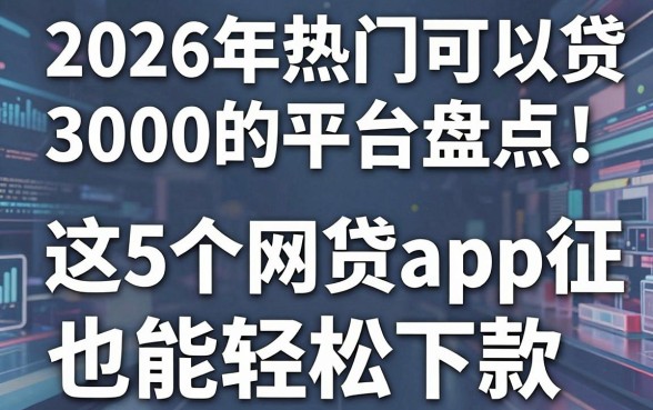2026年热门可以贷3000的平台盘点:这5个网贷app黑征信也能轻松下款