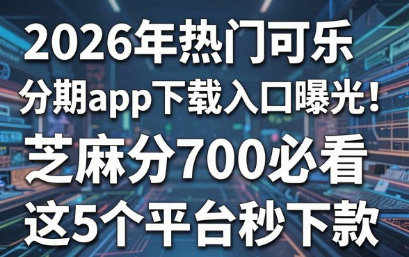 2026年热门可乐分期app下载入口曝光!芝麻分700必看,这5个平台秒下款