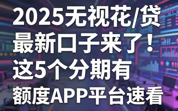 2025无视花户网贷最新口子来了!这5个分期有额度APP平台速看