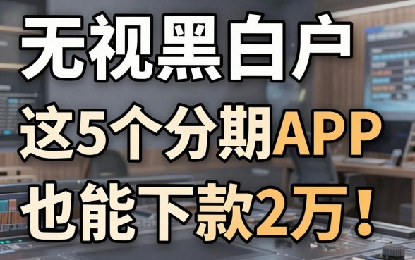 无视黑白户,这5个分期APP也能下款2万!