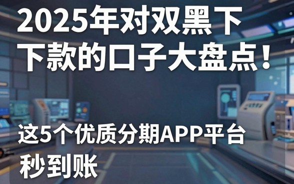 2025年对双黑下款的口子大盘点!这5个优质分期APP平台秒到账