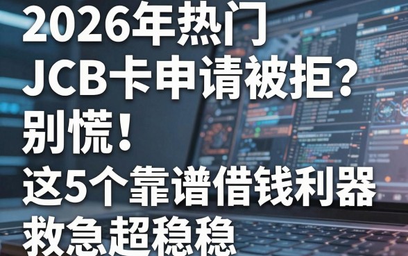 2026年热门JCB卡申请被拒?别慌!这5个靠谱借钱利器救急超稳!