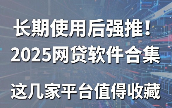 长期使用后强推!2025网贷软件合集,这几家平台值得收藏